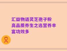 汇益物语灵芝孢子粉 高品质养生之选营养丰富功效多