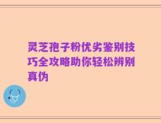 灵芝孢子粉优劣鉴别技巧全攻略助你轻松辨别真伪