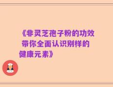 《非灵芝孢子粉的功效 带你全面认识别样的健康元素》