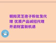 朝阳灵芝孢子粉批发代理 优质产品诚招代理开启财富新机遇