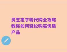 灵芝孢子粉代购全攻略教你如何轻松购买优质产品