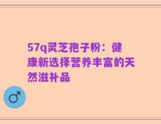 57q灵芝孢子粉：健康新选择营养丰富的天然滋补品