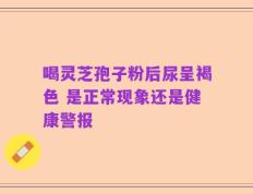 喝灵芝孢子粉后尿呈褐色 是正常现象还是健康警报