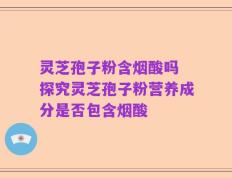 灵芝孢子粉含烟酸吗 探究灵芝孢子粉营养成分是否包含烟酸