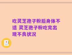 吃灵芝孢子粉后身体不适 灵芝孢子粉吃完出现不良状况