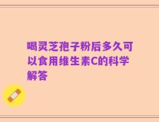 喝灵芝孢子粉后多久可以食用维生素C的科学解答