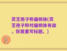 灵芝孢子粉扁桃体(灵芝孢子粉对扁桃体有益，你需重写标题。)