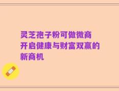 灵芝孢子粉可做微商 开启健康与财富双赢的新商机