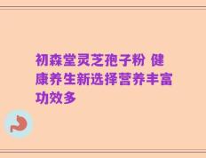 初森堂灵芝孢子粉 健康养生新选择营养丰富功效多