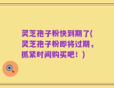 灵芝孢子粉快到期了(灵芝孢子粉即将过期，抓紧时间购买吧！)
