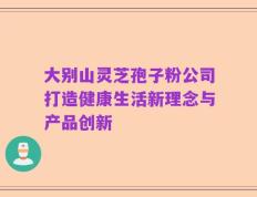 大别山灵芝孢子粉公司打造健康生活新理念与产品创新