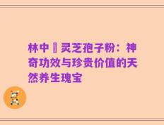 林中宔灵芝孢子粉：神奇功效与珍贵价值的天然养生瑰宝
