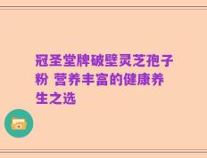 冠圣堂牌破壁灵芝孢子粉 营养丰富的健康养生之选