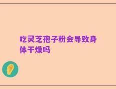 吃灵芝孢子粉会导致身体干燥吗