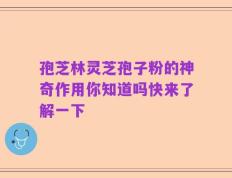 孢芝林灵芝孢子粉的神奇作用你知道吗快来了解一下