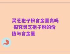 灵芝孢子粉含金量高吗 探究灵芝孢子粉的价值与含金量