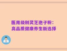 医用级别灵芝孢子粉：高品质健康养生新选择