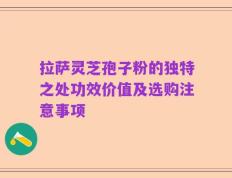 拉萨灵芝孢子粉的独特之处功效价值及选购注意事项