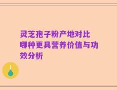 灵芝孢子粉产地对比 哪种更具营养价值与功效分析