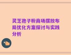 灵芝孢子粉商场摆放布局优化方案探讨与实践分析