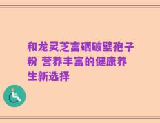 和龙灵芝富硒破壁孢子粉 营养丰富的健康养生新选择