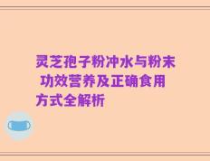 灵芝孢子粉冲水与粉末 功效营养及正确食用方式全解析