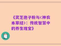 《灵芝孢子粉与〈神农本草经〉：传统智慧中的养生瑰宝》