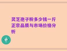 灵芝孢子粉多少钱一斤正宗品质与市场价格分析