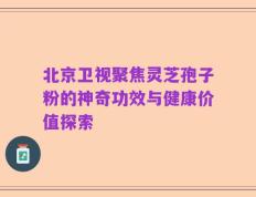 北京卫视聚焦灵芝孢子粉的神奇功效与健康价值探索