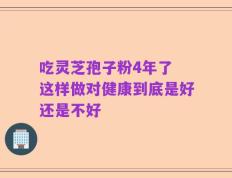 吃灵芝孢子粉4年了 这样做对健康到底是好还是不好