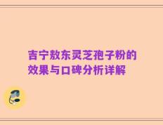 吉宁敖东灵芝孢子粉的效果与口碑分析详解