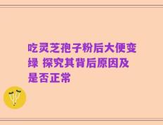 吃灵芝孢子粉后大便变绿 探究其背后原因及是否正常