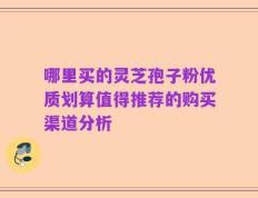 哪里买的灵芝孢子粉优质划算值得推荐的购买渠道分析