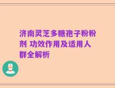 济南灵芝多糖孢子粉粉剂 功效作用及适用人群全解析