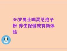 36岁男士喝灵芝孢子粉 养生保健或有新体验