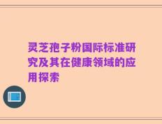 灵芝孢子粉国际标准研究及其在健康领域的应用探索