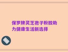 保罗牌灵芝孢子粉胶助力健康生活新选择