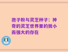 孢子粉与灵芝种子：神奇的灵芝世界里的微小而强大的存在
