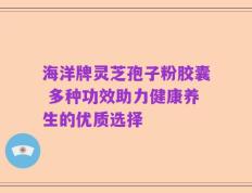 海洋牌灵芝孢子粉胶囊 多种功效助力健康养生的优质选择