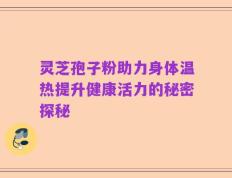 灵芝孢子粉助力身体温热提升健康活力的秘密探秘