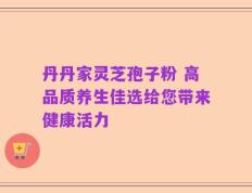 丹丹家灵芝孢子粉 高品质养生佳选给您带来健康活力