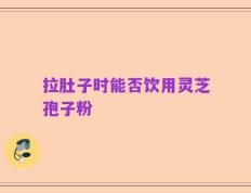 拉肚子时能否饮用灵芝孢子粉