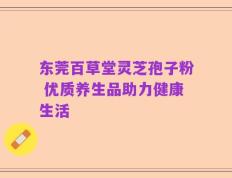 东莞百草堂灵芝孢子粉 优质养生品助力健康生活