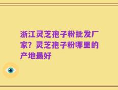 浙江灵芝孢子粉批发厂家？灵芝孢子粉哪里的产地最好