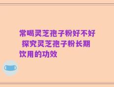 常喝灵芝孢子粉好不好 探究灵芝孢子粉长期饮用的功效