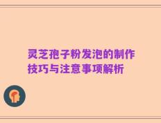 灵芝孢子粉发泡的制作技巧与注意事项解析