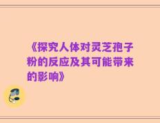 《探究人体对灵芝孢子粉的反应及其可能带来的影响》