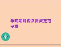 孕晚期能否食用灵芝孢子粉
