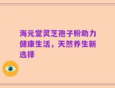 海元堂灵芝孢子粉助力健康生活，天然养生新选择