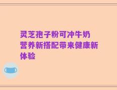 灵芝孢子粉可冲牛奶 营养新搭配带来健康新体验